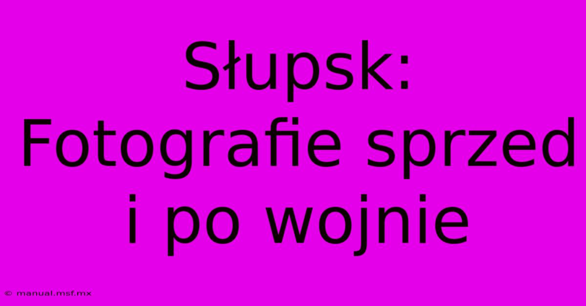 Słupsk: Fotografie Sprzed I Po Wojnie 