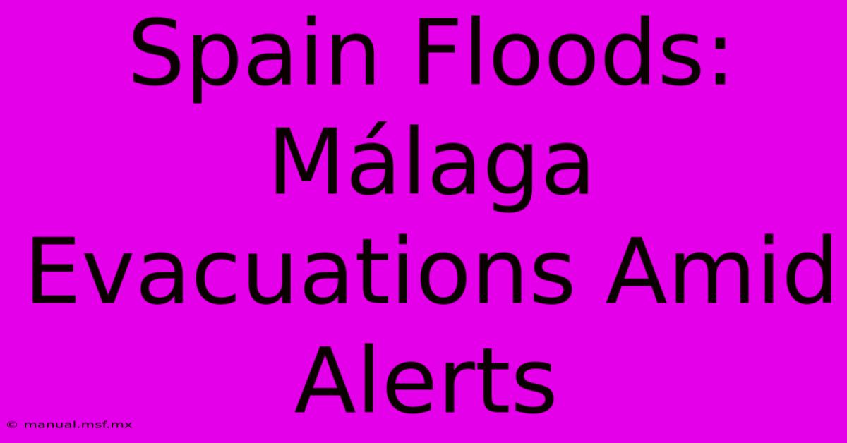 Spain Floods: Málaga Evacuations Amid Alerts