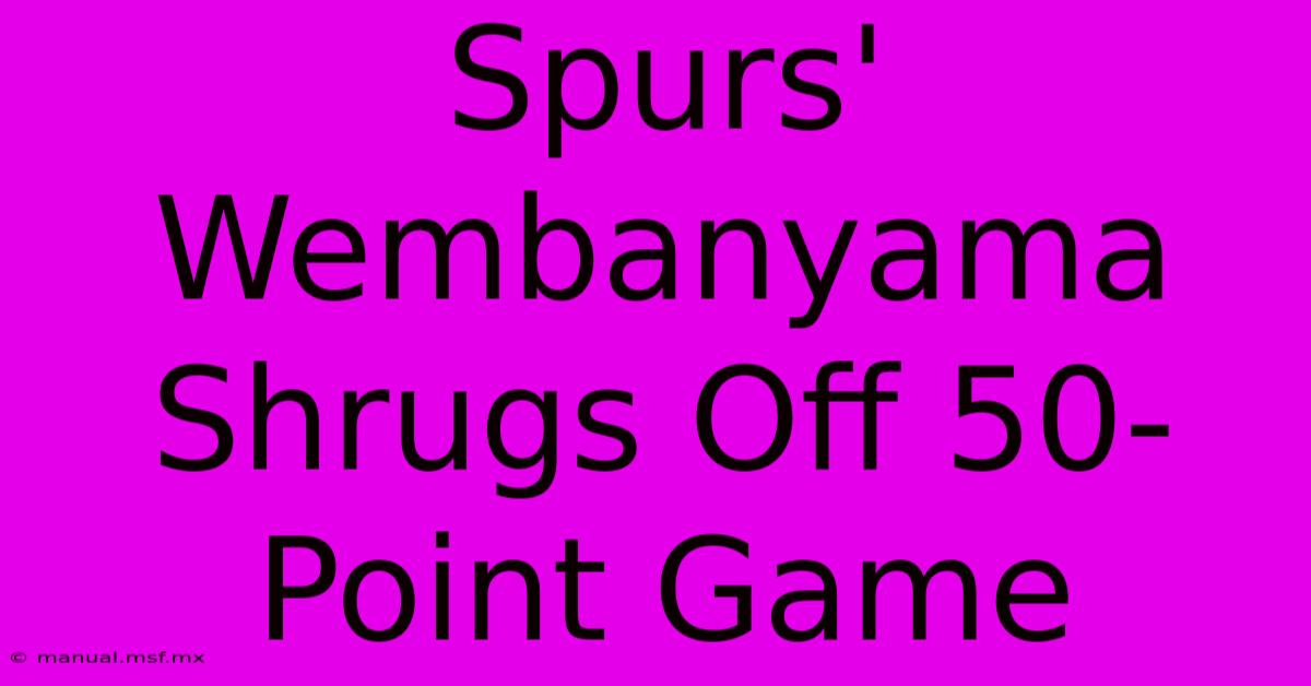 Spurs' Wembanyama Shrugs Off 50-Point Game