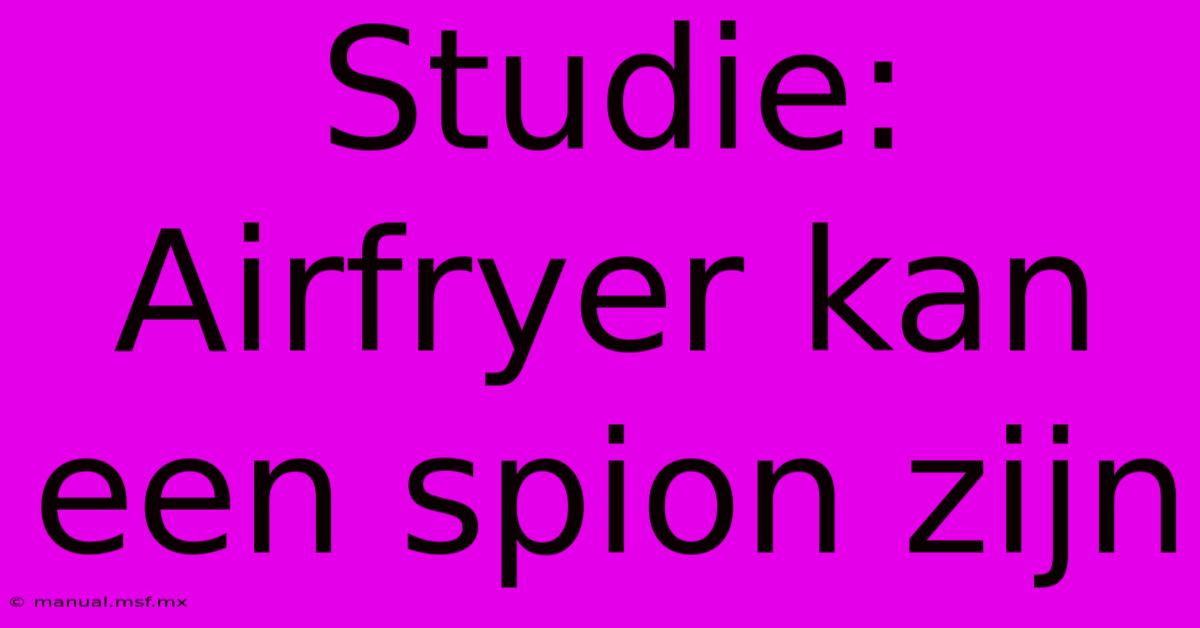 Studie: Airfryer Kan Een Spion Zijn