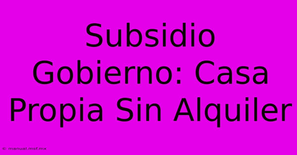 Subsidio Gobierno: Casa Propia Sin Alquiler 