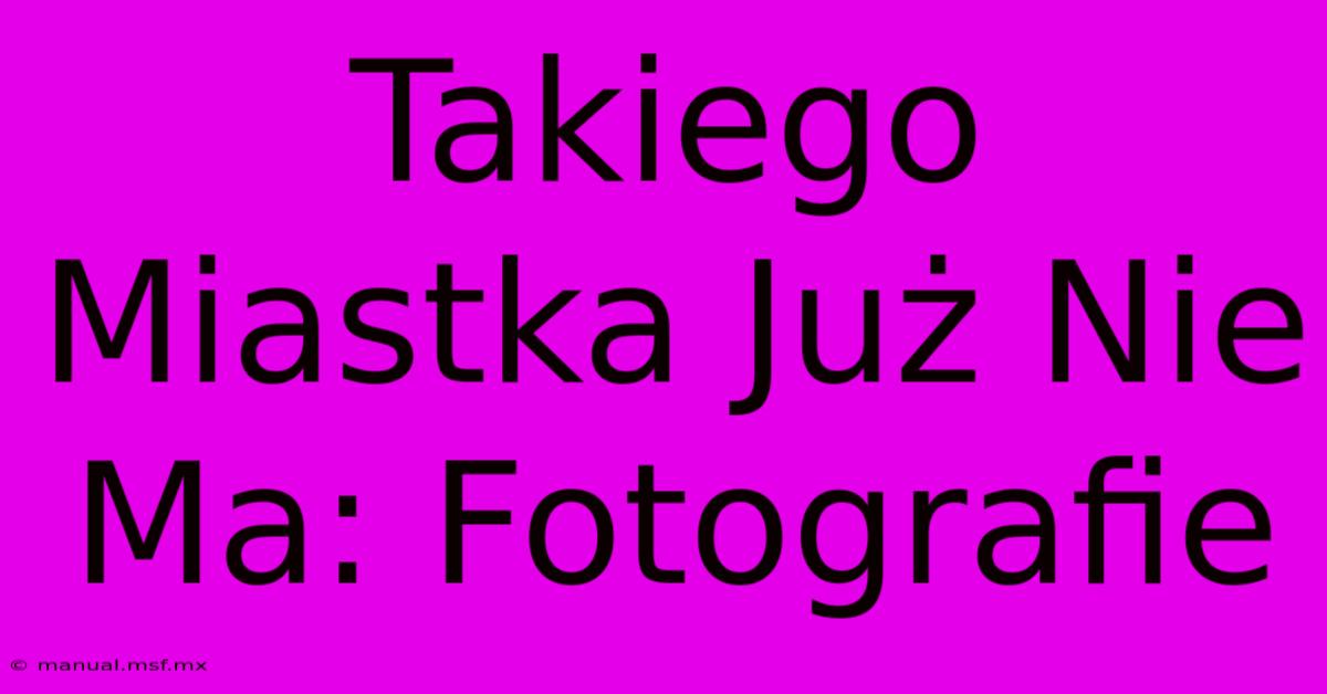 Takiego Miastka Już Nie Ma: Fotografie