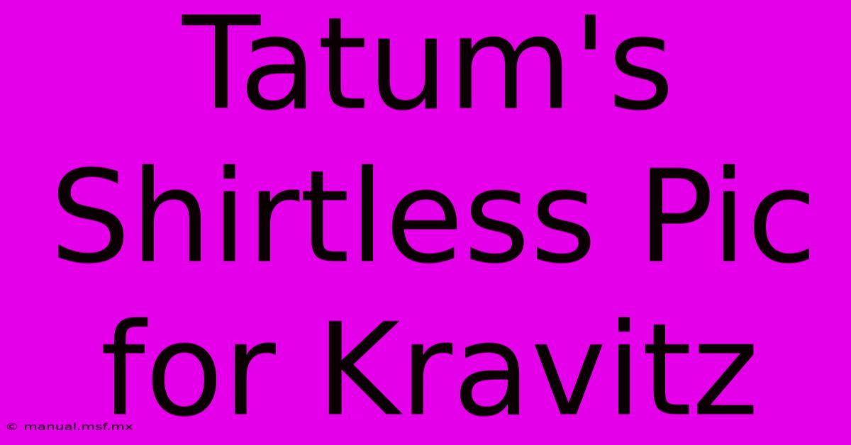 Tatum's Shirtless Pic For Kravitz