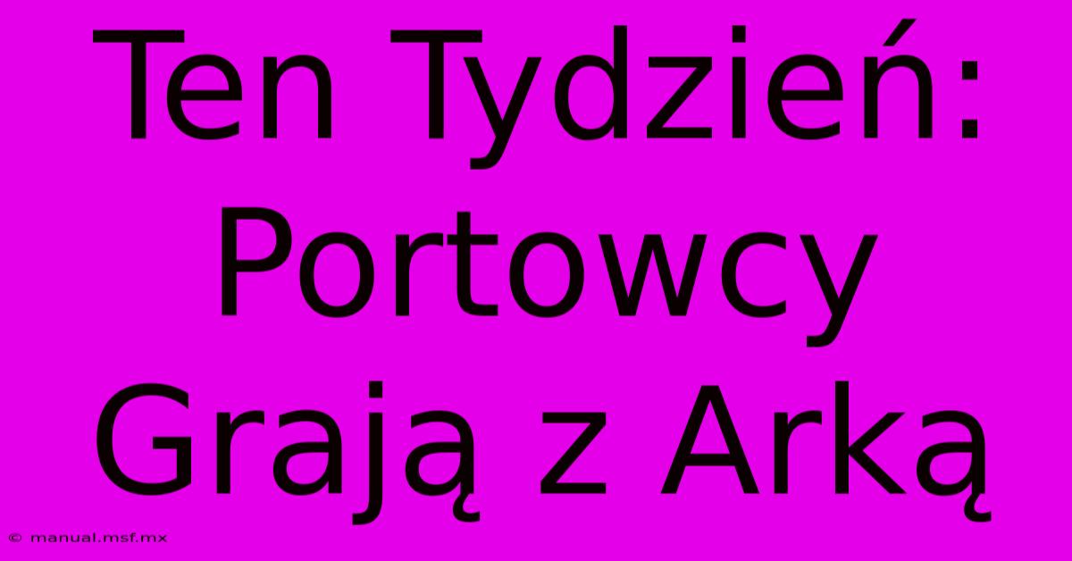 Ten Tydzień: Portowcy Grają Z Arką 