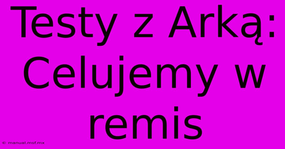 Testy Z Arką:  Celujemy W Remis 