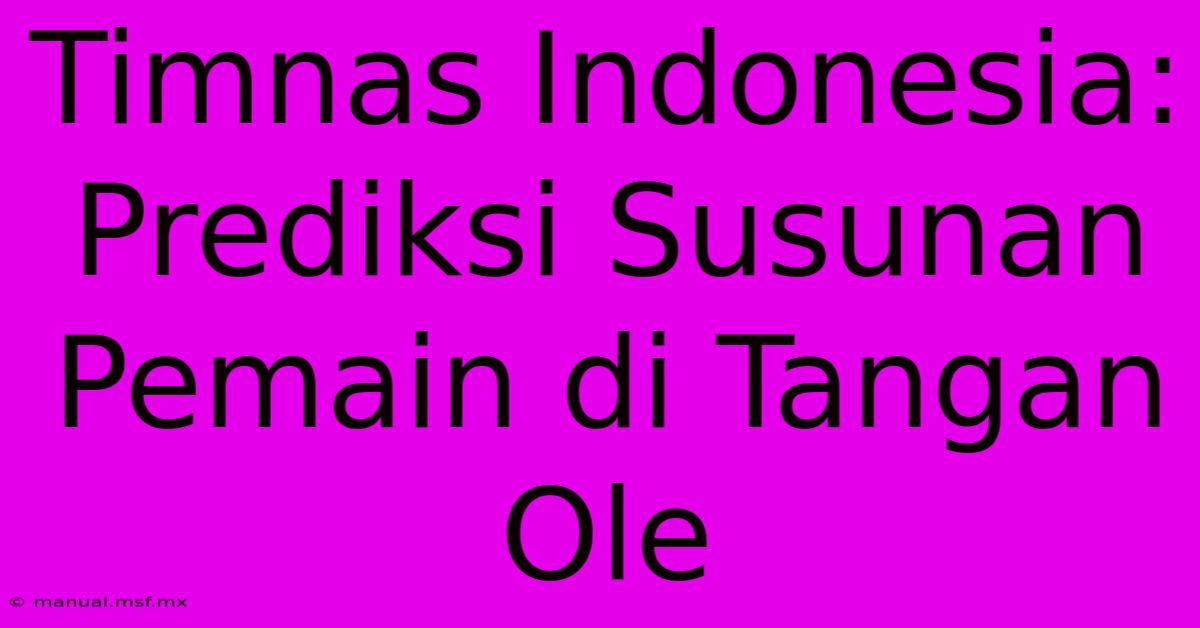 Timnas Indonesia: Prediksi Susunan Pemain Di Tangan Ole  