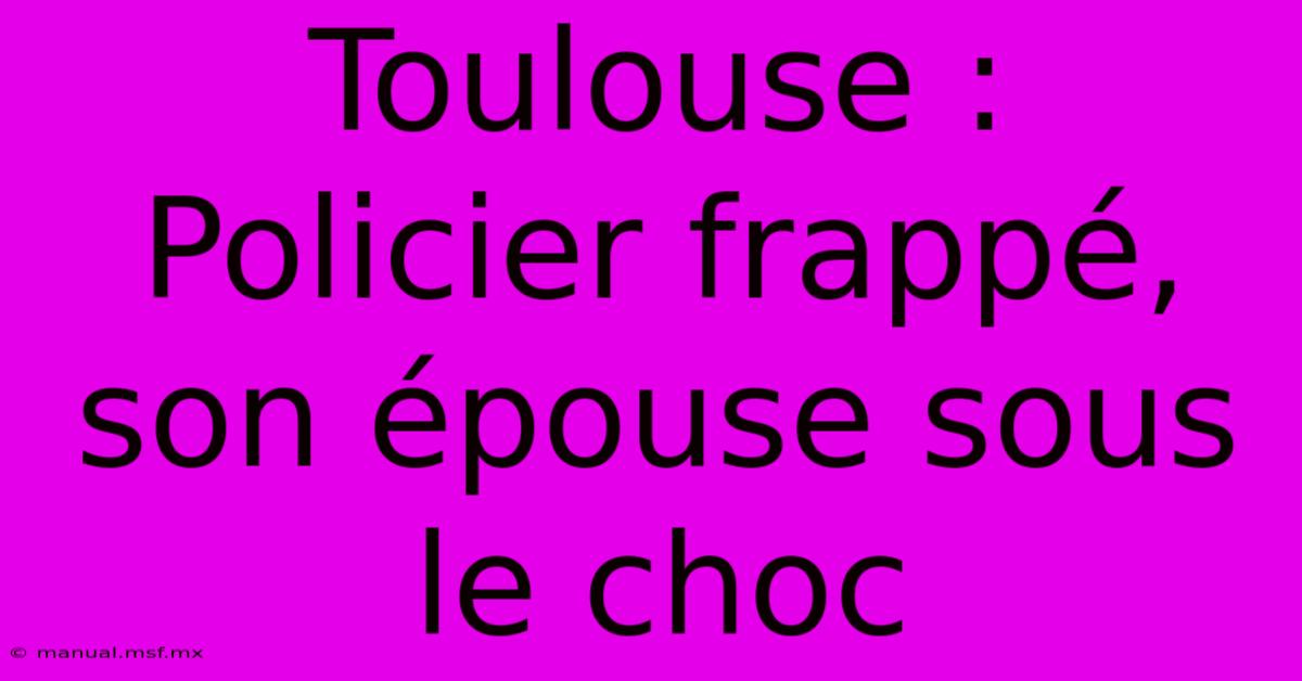 Toulouse : Policier Frappé, Son Épouse Sous Le Choc