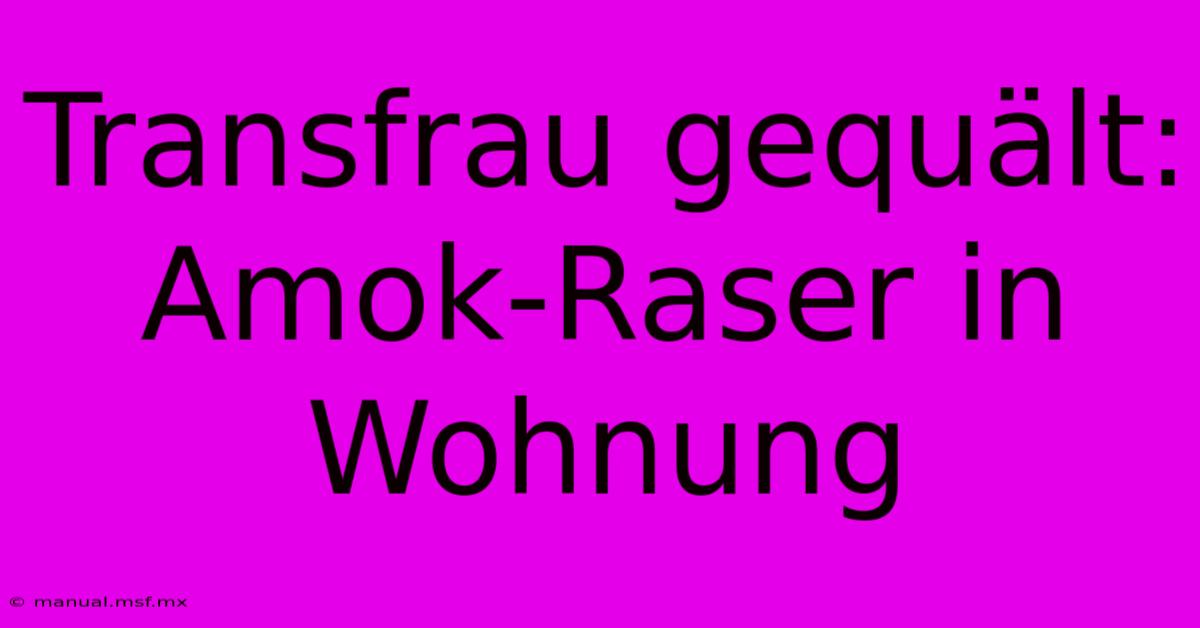 Transfrau Gequält: Amok-Raser In Wohnung