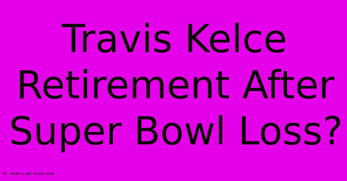 Travis Kelce Retirement After Super Bowl Loss?