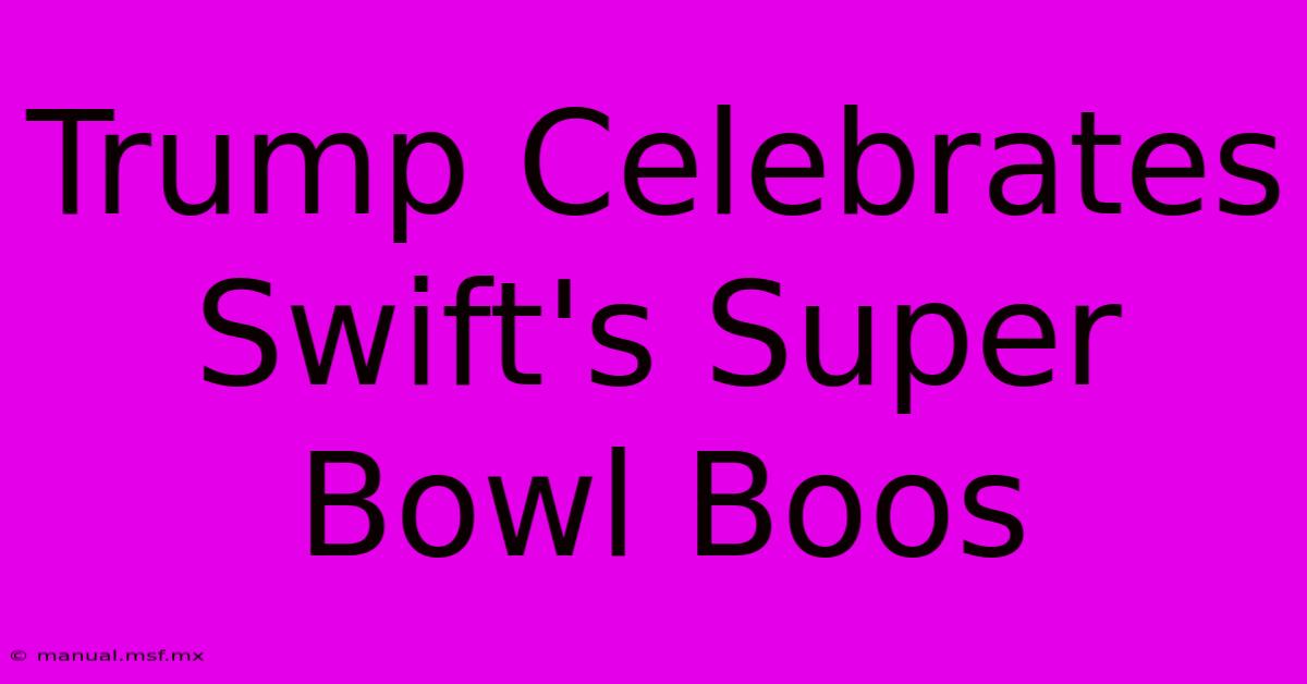 Trump Celebrates Swift's Super Bowl Boos