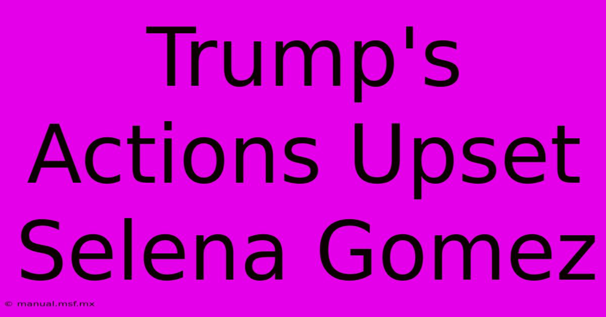 Trump's Actions Upset Selena Gomez