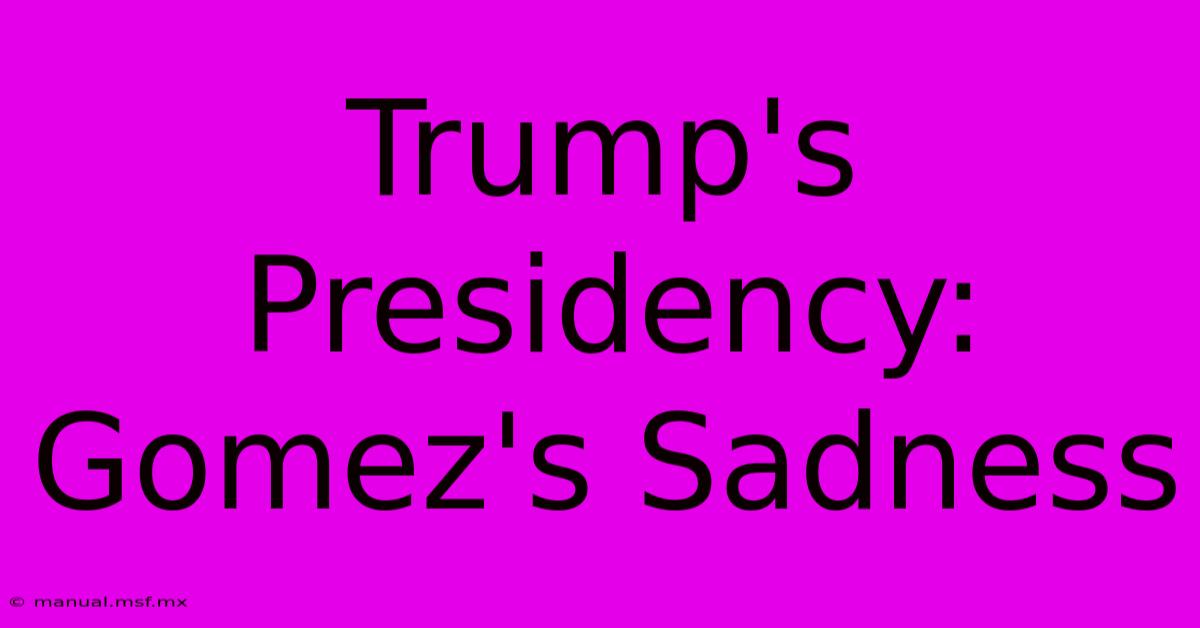 Trump's Presidency: Gomez's Sadness