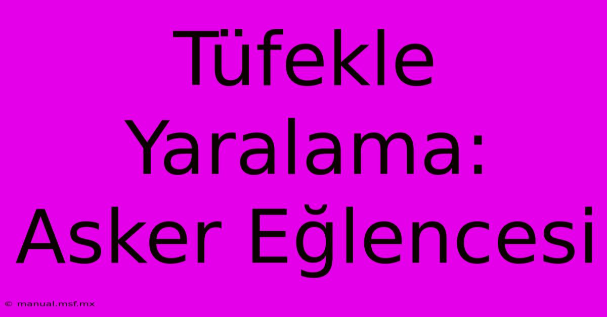 Tüfekle Yaralama: Asker Eğlencesi