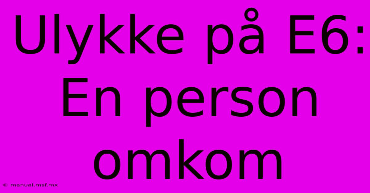 Ulykke På E6: En Person Omkom