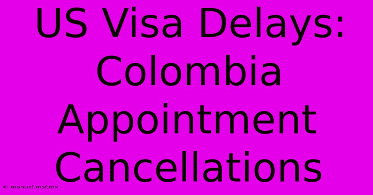 US Visa Delays: Colombia Appointment Cancellations