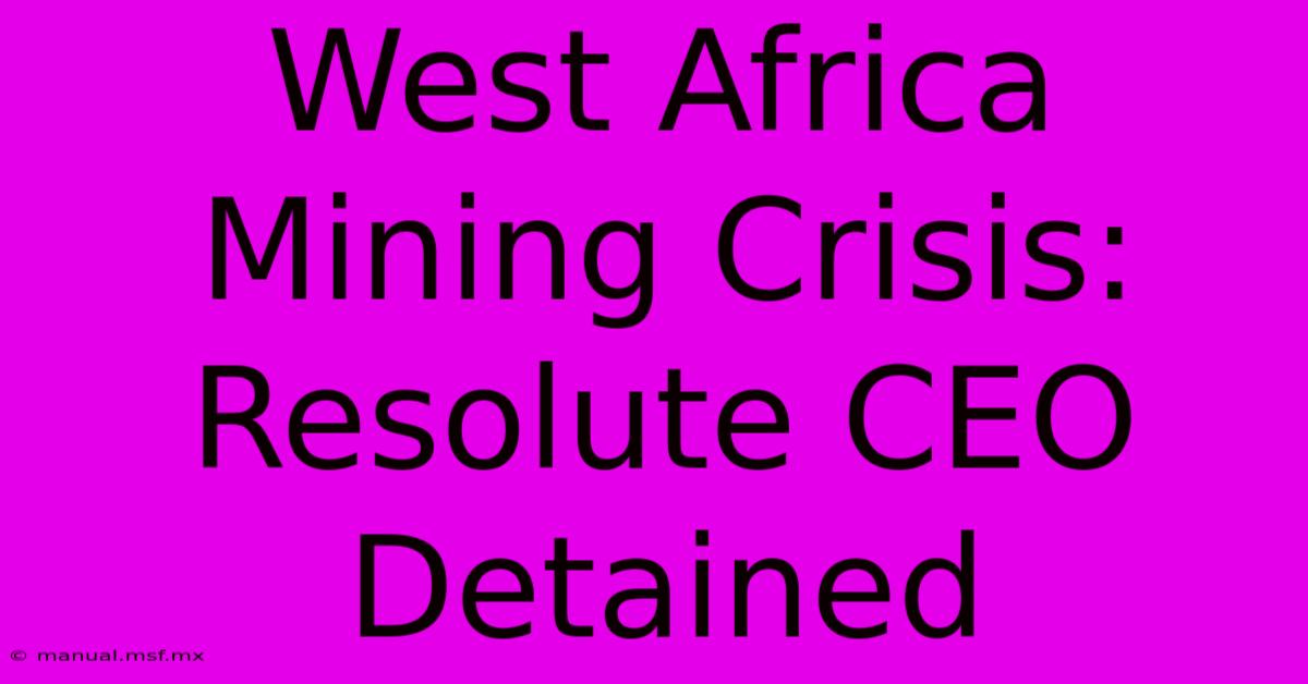 West Africa Mining Crisis: Resolute CEO Detained