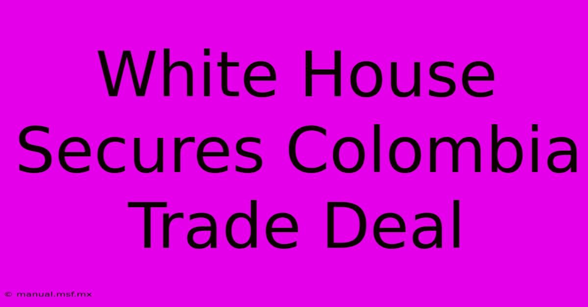 White House Secures Colombia Trade Deal