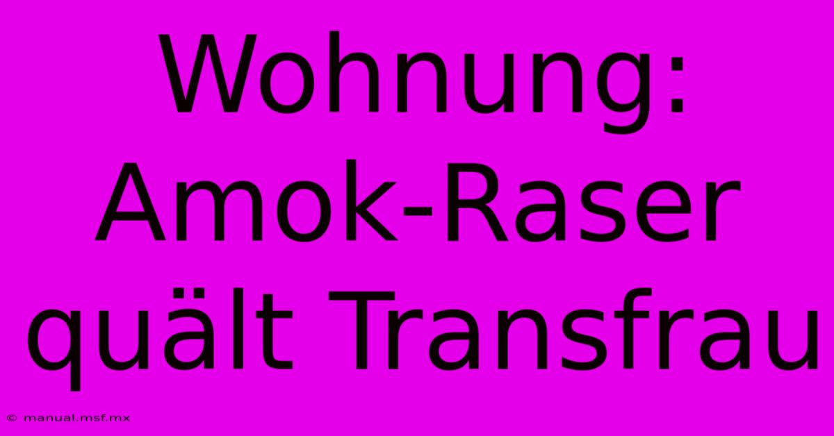 Wohnung: Amok-Raser Quält Transfrau