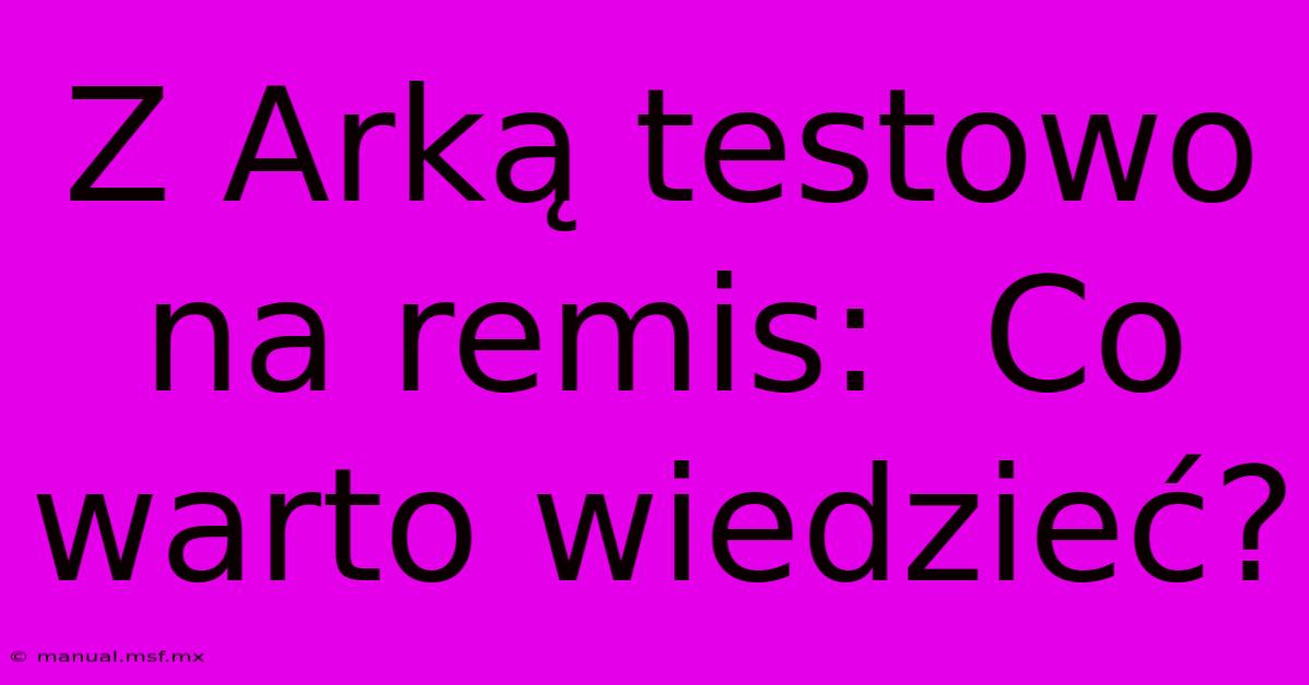 Z Arką Testowo Na Remis:  Co Warto Wiedzieć?